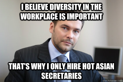 I believe diversity in the workplace is important that's why i only hire hot asian secretaries - I believe diversity in the workplace is important that's why i only hire hot asian secretaries  Misc