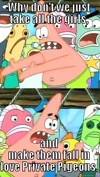WHY DON'T WE JUST TAKE ALL THE GIRLS, AND MAKE THEM FALL IN LOVE PRIVATE PIGEONS. Push it somewhere else Patrick