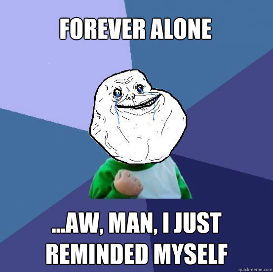 forever alone ...aw, man, I just reminded myself  Forever Alone Success Kid