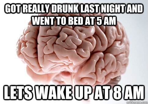 Got really drunk last night and went to bed at 5 AM Lets wake up at 8 am  ScumbagBrain