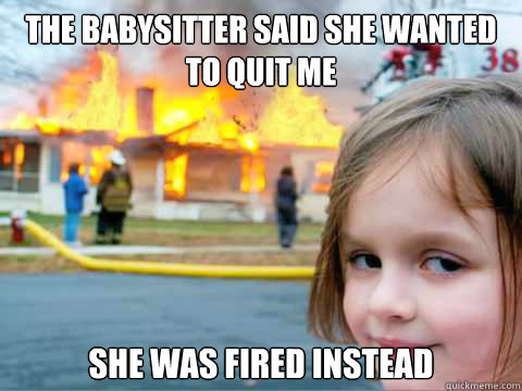 The babysitter said she wanted to quit me She was fired instead - The babysitter said she wanted to quit me She was fired instead  Overly Attached Child