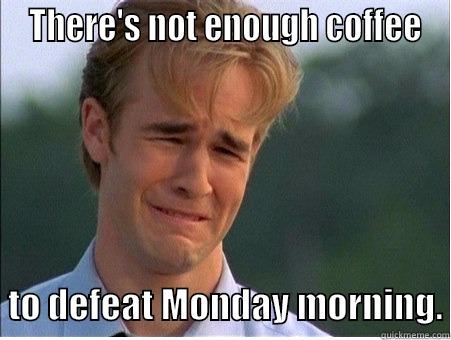  THERE'S NOT ENOUGH COFFEE     TO DEFEAT MONDAY MORNING. 1990s Problems