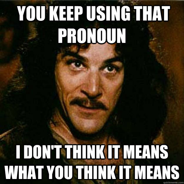  You keep using that pronoun I don't think it means what you think it means  Inigo Montoya