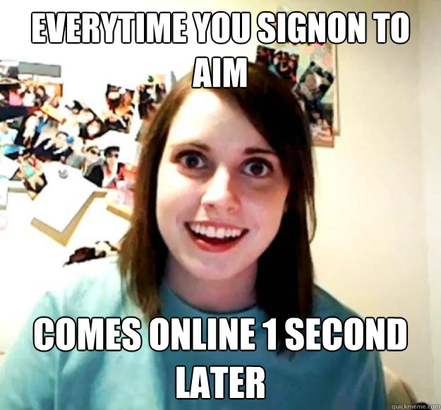 everytime you signon to AIM comes online 1 second later   Overly Attached Girlfriend