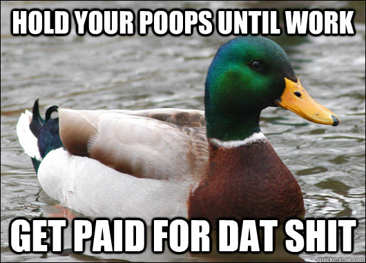 Hold your poops until work Get paid for dat shit  Actual Advice Mallard