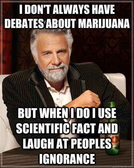 I don't always have debates about Marijuana but when i do i use scientific fact and laugh at peoples ignorance  The Most Interesting Man In The World