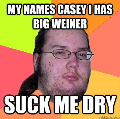My Names Casey I Has Big Weiner Suck Me Dry - My Names Casey I Has Big Weiner Suck Me Dry  Butthurt Dweller