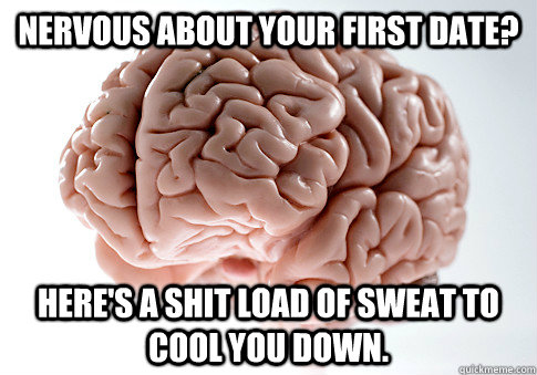 Nervous about your first date? Here's a shit load of sweat to cool you down. - Nervous about your first date? Here's a shit load of sweat to cool you down.  Scumbag Brain