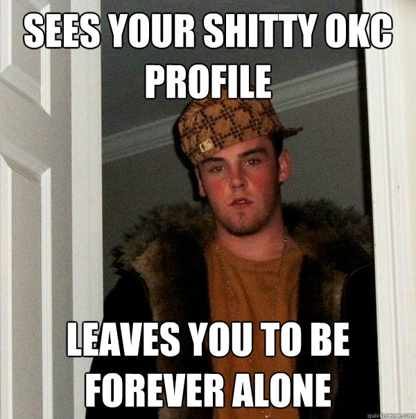 Sees your shitty okc profile leaves you to be forever alone  Scumbag Steve