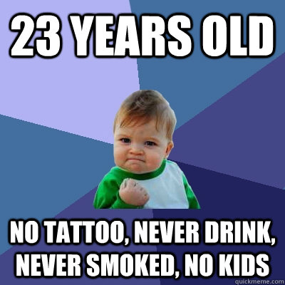 23 years old no tattoo, never drink, never smoked, no kids  Success Kid