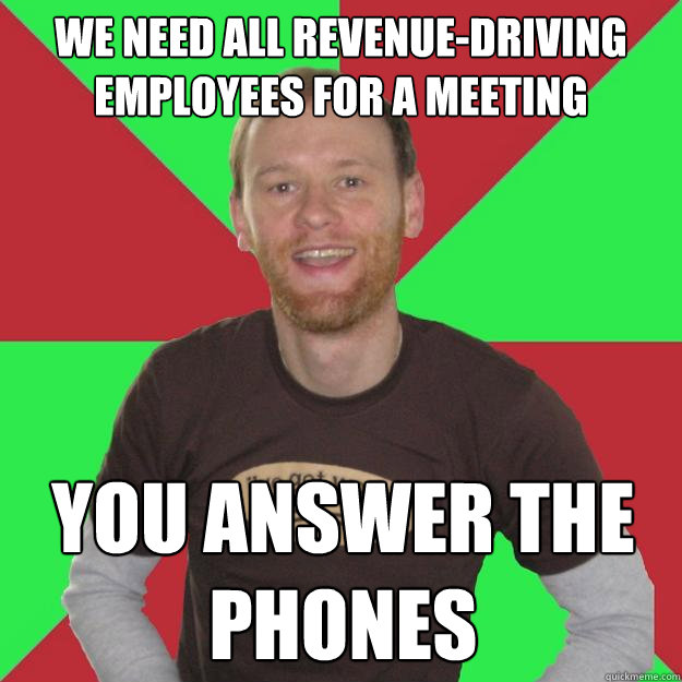 We need all revenue-driving employees for a meeting You answer the phones - We need all revenue-driving employees for a meeting You answer the phones  Oblivious Marketing Guy
