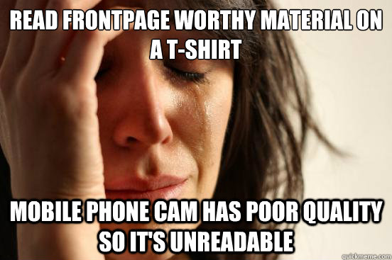 READ FRONTPAGE WORTHY MATERIAL ON A T-SHIRT MOBILE PHONE CAM HAS POOR QUALITY SO IT'S UNREADABLE  First World Problems