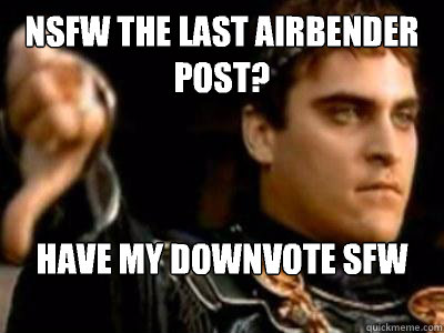 Nsfw the last airbender post? Have my downvote sfw post  Downvoting Roman