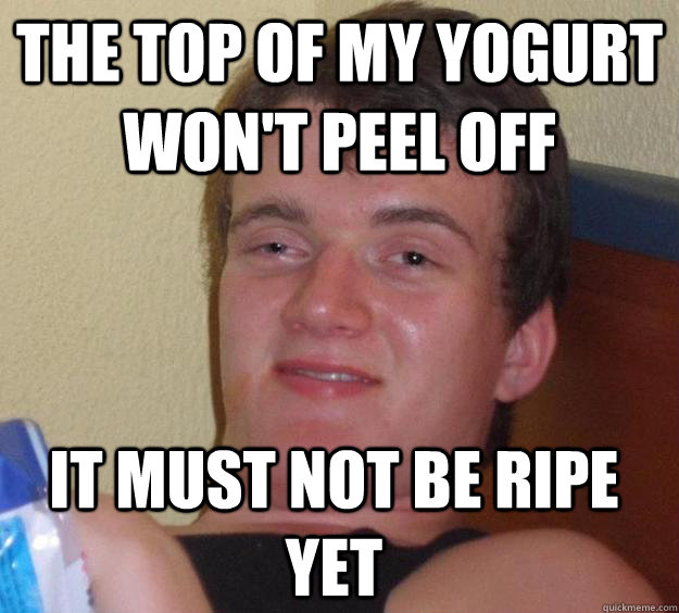the top of my yogurt won't peel off it must not be ripe yet - the top of my yogurt won't peel off it must not be ripe yet  10 Guy