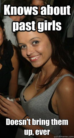 Knows about past girls Doesn't bring them up, ever   Awesome Girlfriend