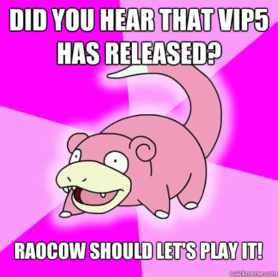 Did you hear that VIP5 has released? Raocow should let's play it!  Slowpoke