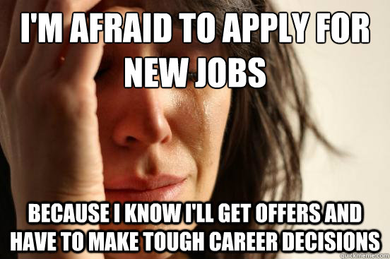 I'm afraid to apply for new jobs Because I know I'll get offers and have to make tough career decisions  First World Problems