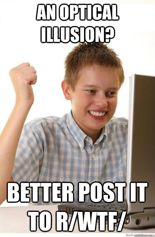 better post it to r/wtf/ an optical illusion?  First Day On Internet Kid