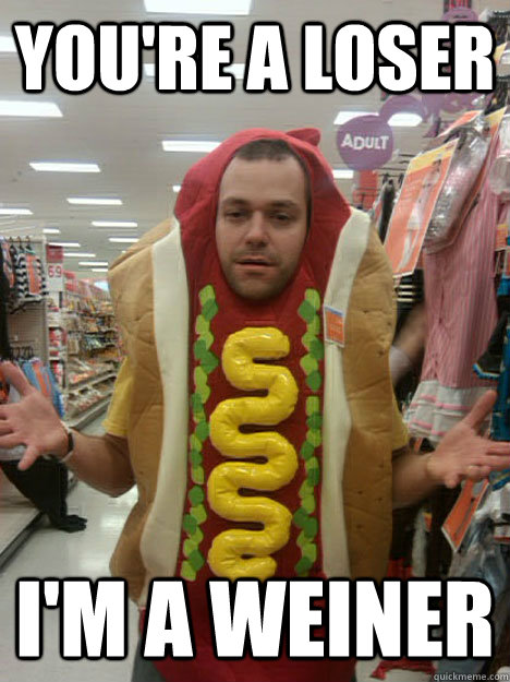 you're a loser I'm a WEINER  