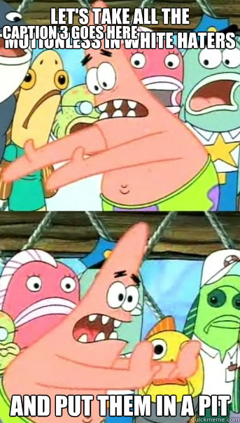 Let's take all the motionless in white haters and put them in a pit Caption 3 goes here  Push it somewhere else Patrick