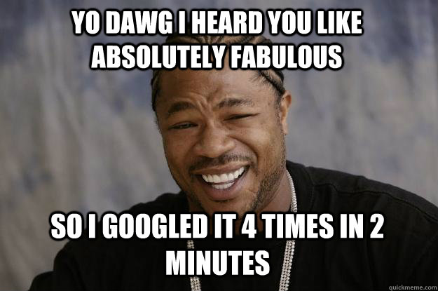 YO DAWG I HEARD YOU LIKE ABSOLUTELY FABULOUS so I googled it 4 times in 2 minutes - YO DAWG I HEARD YOU LIKE ABSOLUTELY FABULOUS so I googled it 4 times in 2 minutes  Xzibit meme