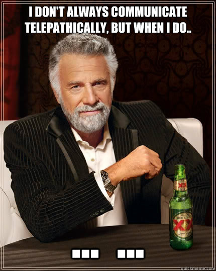 I DON'T ALWAYS COMMUNICATE TELEPATHICALLY, but when I do.. ...  ... - I DON'T ALWAYS COMMUNICATE TELEPATHICALLY, but when I do.. ...  ...  The Most Interesting Man In The World