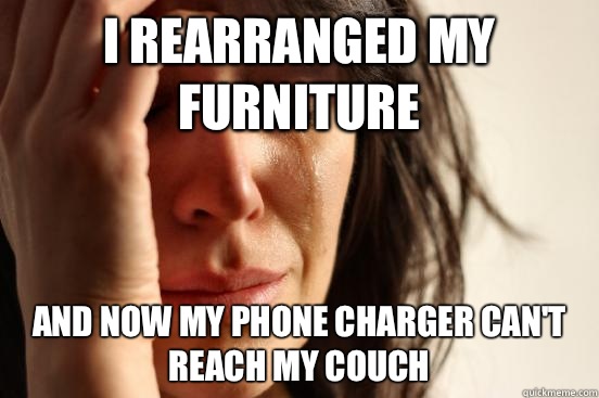 I rearranged my furniture  And now my phone charger can't reach my couch   First World Problems