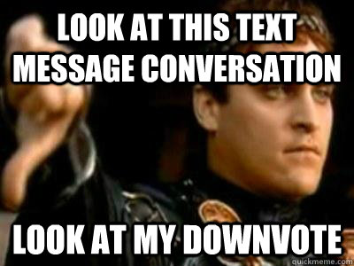 Look at this text message conversation Look at my downvote  Downvoting Roman