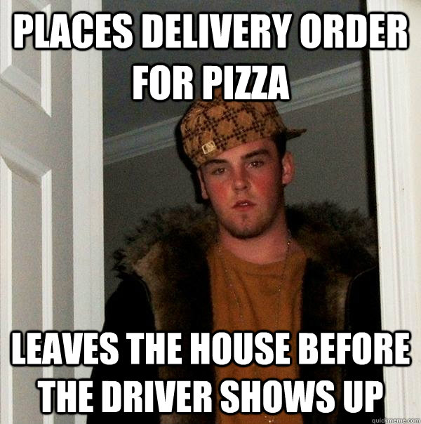 places delivery order for pizza leaves the house before the driver shows up  Scumbag Steve