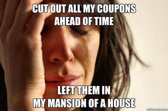 Cut out all my coupons 
ahead of time Left them in 
my mansion of a house  First World Problems