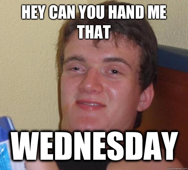 Hey can you hand me that Wednesday  10 Guy