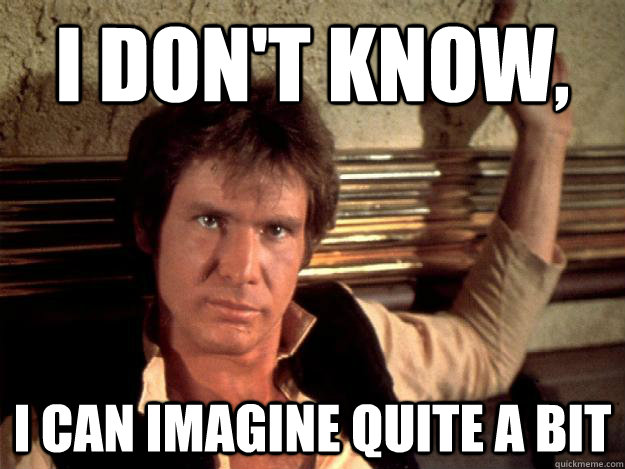 I don't know,  I can imagine quite a bit - I don't know,  I can imagine quite a bit  Han Solo Good Againts