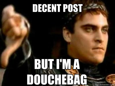 Decent post but i'm a Douchebag  Downvoting Roman