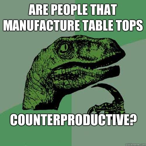 Are people that manufacture table tops 

Counterproductive?
 - Are people that manufacture table tops 

Counterproductive?
  Philosoraptor