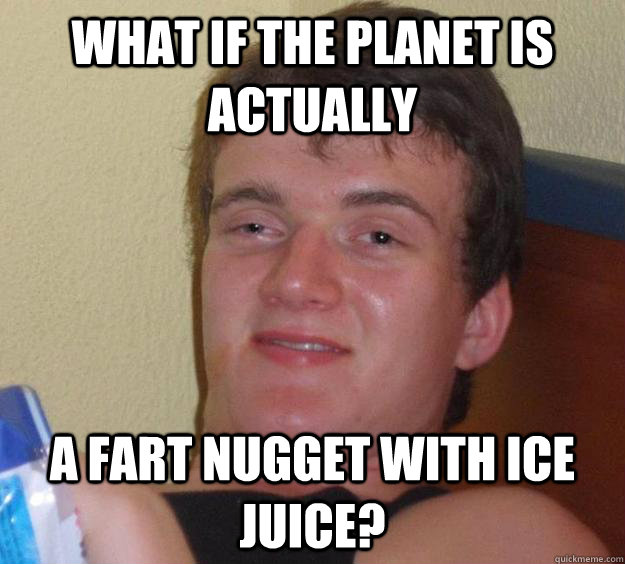 What if the planet is actually A fart nugget with ice juice? - What if the planet is actually A fart nugget with ice juice?  10 Guy