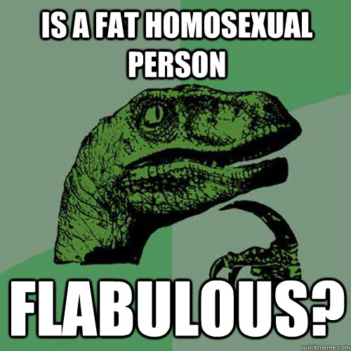 Is a fat homosexual person flabulous?  Philosoraptor
