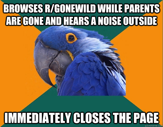 Browses r/gonewild while parents are gone and hears a noise outside Immediately closes the page   Paranoid Parrot