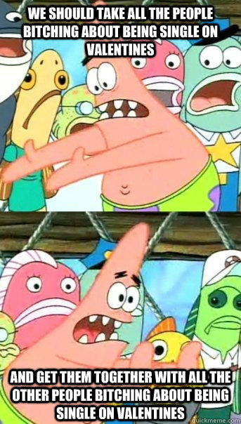 We should take all the people bitching about being single on Valentines and get them together with all the other people bitching about being single on Valentines  Push it somewhere else Patrick