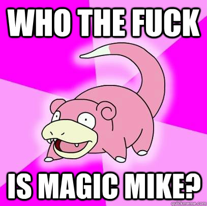 Who the fuck is magic mike?  Slowpoke