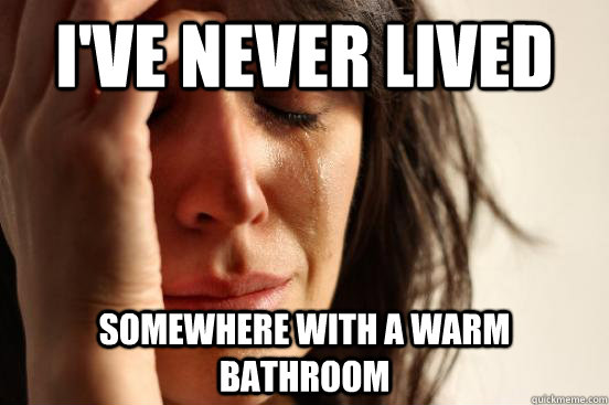 i've never lived somewhere with a warm bathroom - i've never lived somewhere with a warm bathroom  First World Problems