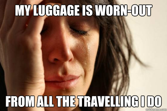 my luggage is worn-out from all the travelling i do  First World Problems