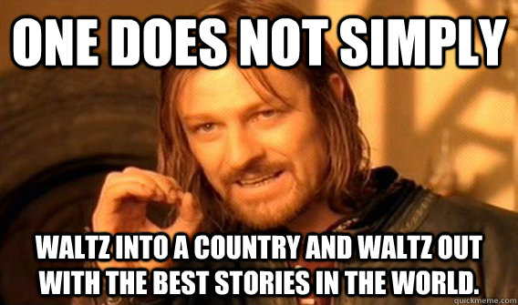 One does not simply waltz into a country and waltz out with the best stories in the world.  One does not simply beat skyrim