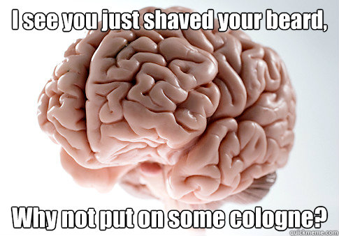 I see you just shaved your beard, Why not put on some cologne? - I see you just shaved your beard, Why not put on some cologne?  Scumbag Brain