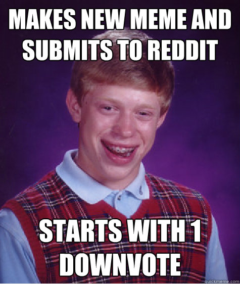 Makes new meme and submits to reddit starts with 1 downvote  Bad Luck Brian