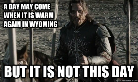 A day may come when it is warm again in Wyoming But it is not this day  Not This Day Aragorn