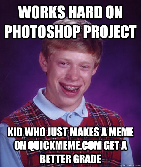 Works hard on photoshop project kid who just makes a meme on quickmeme.com get a better grade  Bad Luck Brian