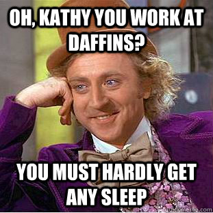 Oh, Kathy You work at Daffins? you must hardly get any sleep  Condescending Wonka