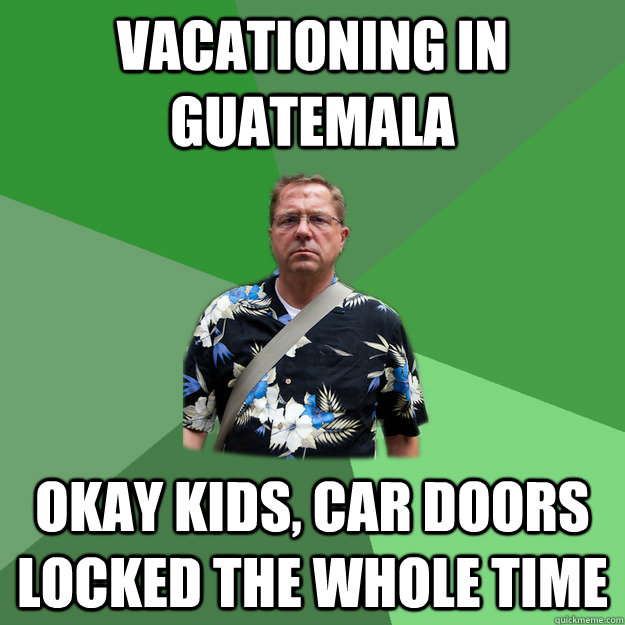 vacationing in Guatemala Okay kids, car doors locked the whole time  Nervous Vacation Dad