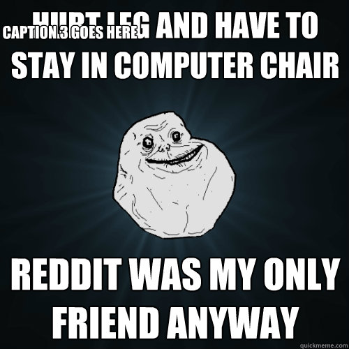 Hurt leg and have to stay in computer chair reddit was my only friend anyway Caption 3 goes here  Forever Alone