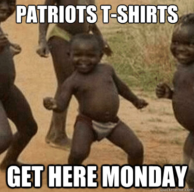 Patriots T-shirts Get here Monday - Patriots T-shirts Get here Monday  Third World Success Kid